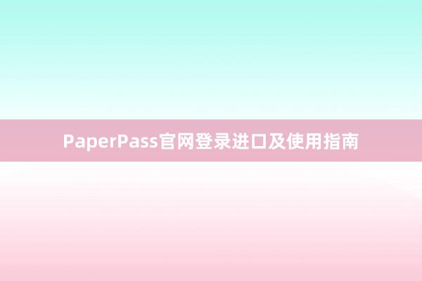 PaperPass官网登录进口及使用指南